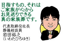 目指すもの、それはご家族が心からお見送りできる真の家族葬です。代表取締役社長・葬儀相談員いわたひろゆき